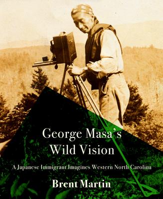 George Masa's Wild Vision: A Japanese Immigrant Imagines Western North Carolina - Brent Martin