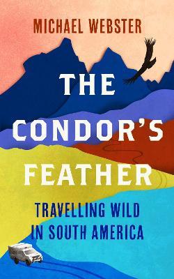 The Condor's Feather: Travelling Wild in South America - Michael Webster