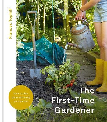 The First-Time Gardener: How to Plan, Plant and Enjoy Your Garden - Frances Tophill