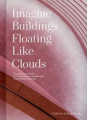 Imagine Buildings Floating Like Clouds: Thoughts and Visions on Contemporary Architecture from 101 Key Creatives - Vladimir Belogolovsky