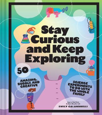 Stay Curious and Keep Exploring: 50 Amazing, Bubbly, and Colorful Science Experiments to Do with the Whole Family - Emily Calandrelli