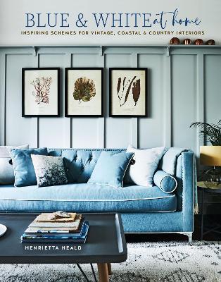 Blue & White at Home: Inspiring Schemes for Vintage, Coastal & Country Interiors - Henrietta Heald