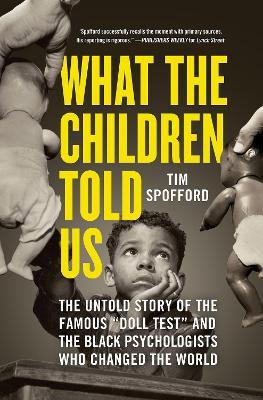 What the Children Told Us: The Untold Story of the Famous Doll Test and the Black Psychologists Who Changed the World - Tim Spofford