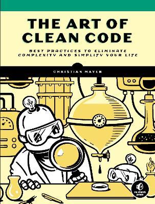 The Art of Clean Code: Best Practices to Eliminate Complexity and Simplify Your Life - Christian Mayer