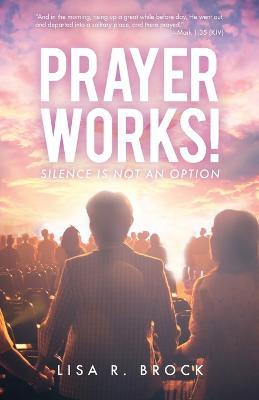 Prayer Works!: Silence Is Not an Option - Lisa R. Brock