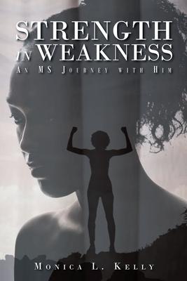 Strength in Weakness: An MS Journey with Him - Monica L. Kelly