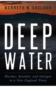 Deep Water: Murder, Scandal, and Intrigue in a New England Town - Kenneth M. Sheldon