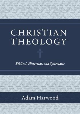 Christian Theology: Biblical, Historical, and Systematic - Adam Harwood