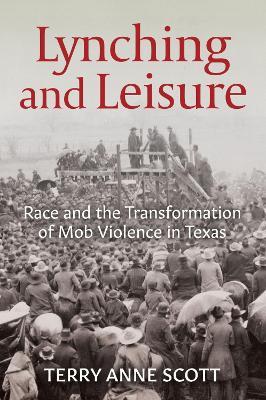 Lynching and Leisure: Race and the Transformation of Mob Violence in Texas - Terry Anne Scott