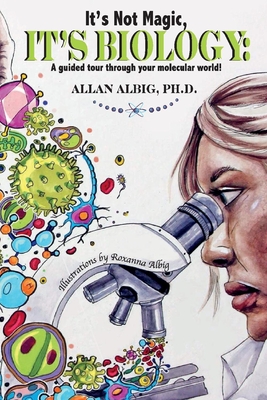 It's Not Magic, It's Biology: A Guided Tour Through Your Molecular World - Allan Albig
