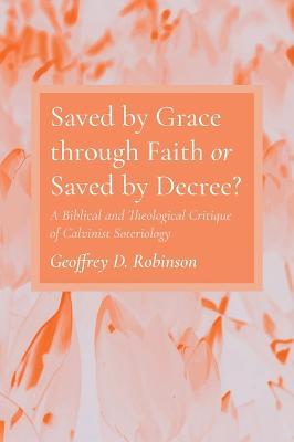 Saved by Grace through Faith or Saved by Decree? - Geoffrey D. Robinson