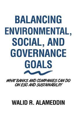 Balancing Environmental, Social, and Governance Goals: What Banks and Companies Can Do on Esg and Sustainability - Walid R. Alameddin