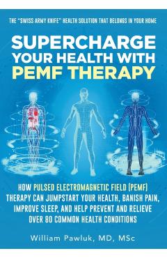 Supercharge Your Health with PEMF Therapy: How Pulsed Electromagnetic Field (PEMF) Therapy Can Jumpstart Your Health, Banish Pain, Improve Sleep, and - William Pawluk