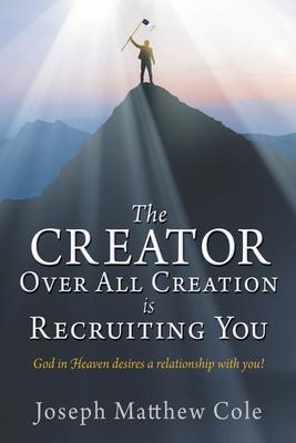 The Creator Over All Creation Is Recruiting You: God in Heaven desires a relationship with you! - Joseph Matthew Cole