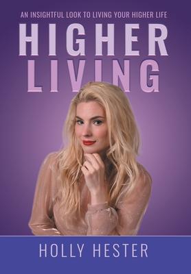 Higher Living: An Insightful Look to Living Your Higher Life - Holly Hester