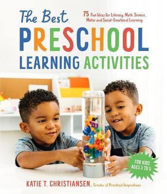 The Best Preschool Learning Activities: 75 Fun Ideas for Literacy, Math, Science, Motor and Social-Emotional Learning for Kids Ages 3 to 5 - Katie Christiansen