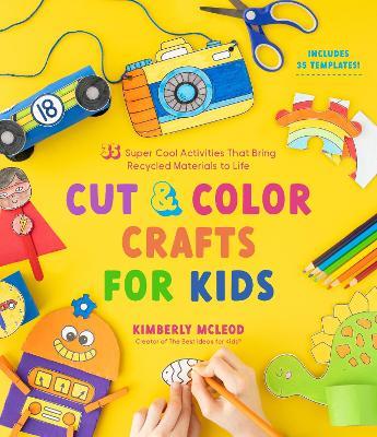 Cut & Color Crafts for Kids: 35 Super Cool Activities That Bring Recycled Materials to Life - Kimberly Mcleod