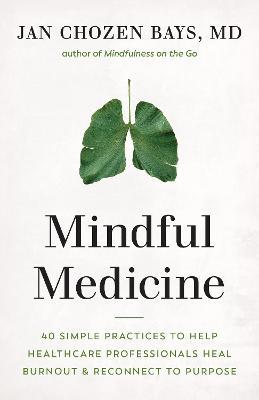 Mindful Medicine: 40 Simple Practices to Help Healthcare Professionals Heal Burnout and Reconnect to Purpose - Jan Chozen Bays