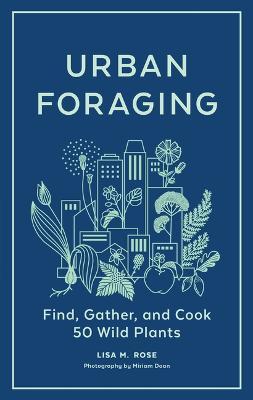 Urban Foraging: Find, Gather, and Cook 50 Wild Plants - Lisa M. Rose