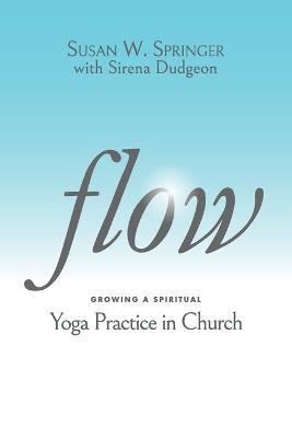 Flow: Growing a Spiritual Yoga Practice in Church - Susan W. Springer