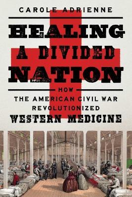 Healing a Divided Nation: How the American Civil War Revolutionized Western Medicine - Carole Adrienne