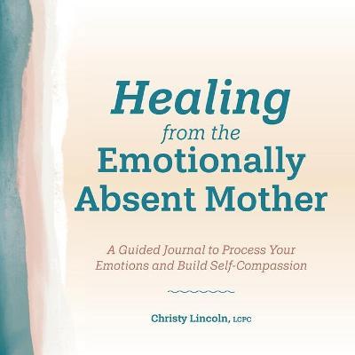 Healing from the Emotionally Absent Mother: A Guided Journal to Process Your Emotions and Build Self-Compassion - Christy Lincoln