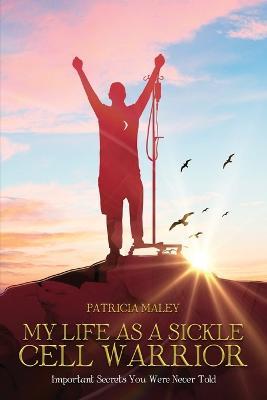 My Life as a Sickle Cell Warrior: Important Secrets You Were Never Told - Patricia Maley