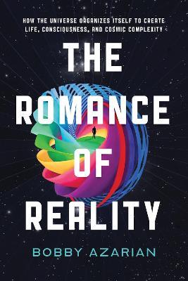 The Romance of Reality: How the Universe Organizes Itself to Create Life, Consciousness, and Cosmic Complexity - Bobby Azarian