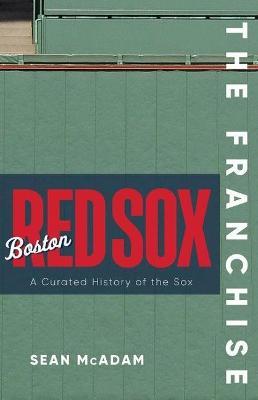 The Franchise: Boston Red Sox: A Curated History of the Red Sox - Sean Mcadam