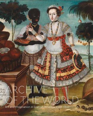 Archive of the World: Art and Imagination in Spanish America, 1500-1800: Highlights from Lacma's Collection - Ilona Katzew