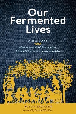 Our Fermented Lives: A History of How Fermented Foods Have Shaped Cultures & Communities - Julia Skinner