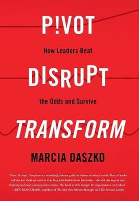 Pivot, Disrupt, Transform: How Leaders Beat the Odds and Survive - Marcia Daszko