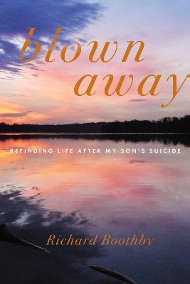 Blown Away: Refinding Life After My Son's Suicide - Richard Boothby