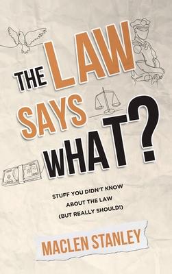 The Law Says What?: Stuff You Didn't Know About the Law (but Really Should!) - Maclen Stanley