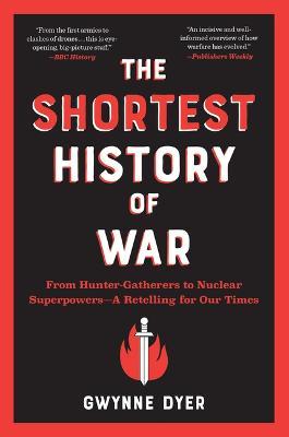 The Shortest History of War: From Hunter-Gatherers to Nuclear Superpowers--A Retelling for Our Times - Gwynne Dyer