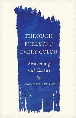 Through Forests of Every Color: Awakening with Koans - Joan Sutherland