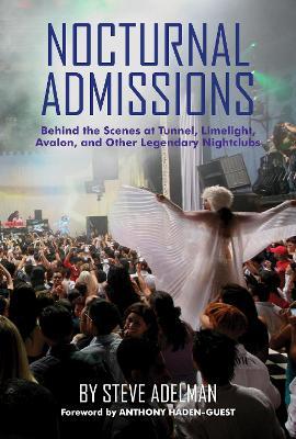Nocturnal Admissions: Behind the Scenes at Tunnel, Limelight, Avalon, and Other Legendary Nightclubs - Steve Adelman