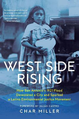 West Side Rising: How San Antonio's 1921 Flood Devastated a City and Sparked a Latino Environmental Justice Movement - Char Miller