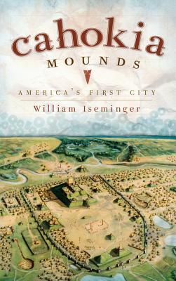 Cahokia Mounds: America's First City - William Iseminger