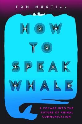 How to Speak Whale: A Voyage Into the Future of Animal Communication - Tom Mustill