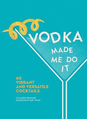 Vodka Made Me Do It: 60 Vibrant and Versatile Cocktails - Colleen Graham
