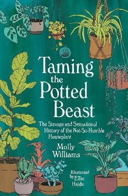 Taming the Potted Beast: The Strange and Sensational History of the Not-So-Humble Houseplant - Molly Williams