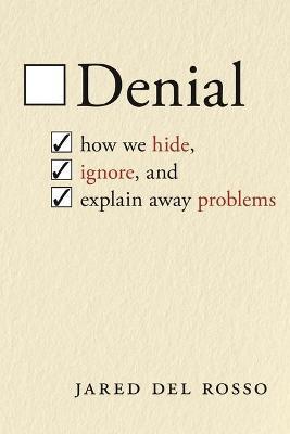 Denial: How We Hide, Ignore, and Explain Away Problems - Jared Del Rosso