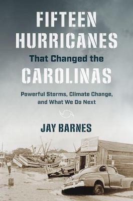 Fifteen Hurricanes That Changed the Carolinas: Powerful Storms, Climate Change, and What We Do Next - Jay Barnes