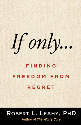 If Only...: Finding Freedom from Regret - Robert L. Leahy