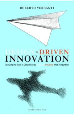 Design Driven Innovation: Changing the Rules of Competition by Radically Innovating What Things Mean - Roberto Verganti