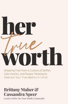 Her True Worth: Breaking Free from a Culture of Selfies, Side Hustles, and People Pleasing to Embrace Your True Identity in Christ - Brittany Maher