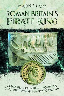 Roman Britain's Pirate King: Carausius, Constantius Chlorus and the Fourth Roman Invasion of Britain - Simon Elliott
