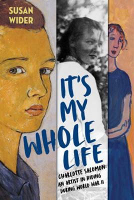It's My Whole Life: Charlotte Salomon: An Artist in Hiding During World War II - Susan Wider
