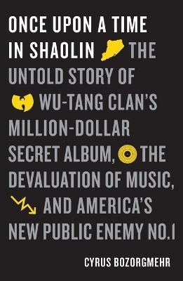 Once Upon a Time in Shaolin: The Untold Story of Wu-Tang Clan's Million-Dollar Secret Album, the Devaluation of Music, and America's New Public Ene - Cyrus Bozorgmehr